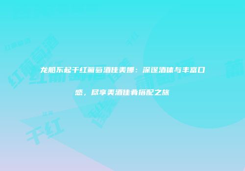 龙船东起干红葡萄酒佳美娜：深邃酒体与丰富口感，尽享美酒佳肴搭配之旅