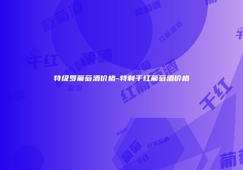 特级罗葡萄酒价格-特制干红葡萄酒价格