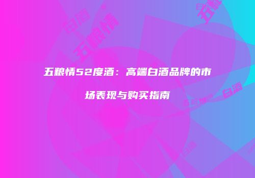 五粮情52度酒：高端白酒品牌的市场表现与购买指南