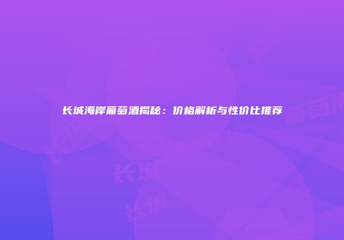 长城海岸葡萄酒揭秘：价格解析与性价比推荐