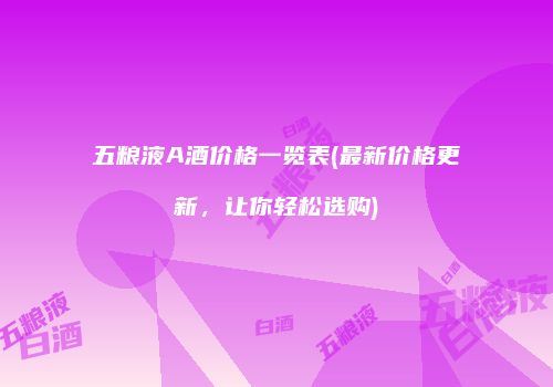 五粮液A酒价格一览表(最新价格更新，让你轻松选购)