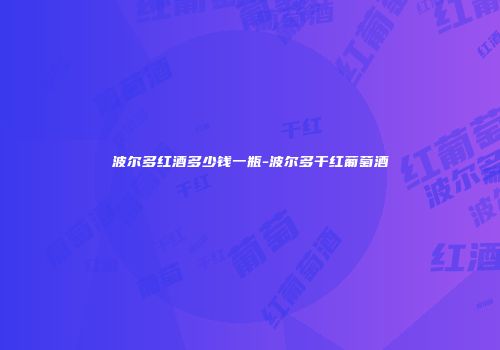 波尔多红酒多少钱一瓶-波尔多干红葡萄酒