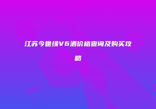 江苏今世缘V6酒价格查询及购买攻略