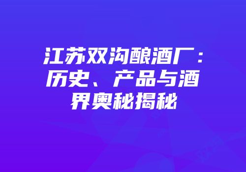 江苏双沟酿酒厂：历史、产品与酒界奥秘揭秘