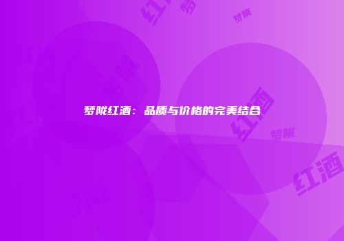 梦陇红酒：品质与价格的完美结合