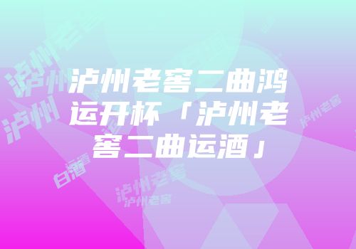 泸州老窖二曲鸿运开杯「泸州老窖二曲运酒」