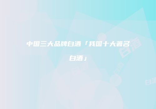 中国三大品牌白酒「我国十大著名白酒」