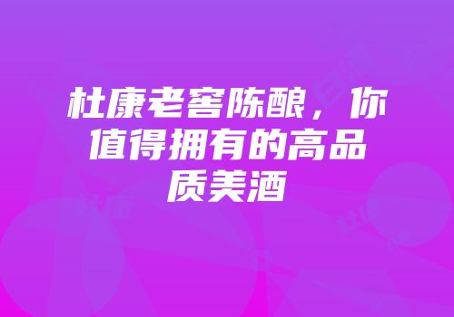 杜康老窖陈酿，你值得拥有的高品质美酒