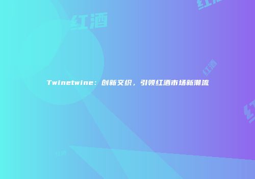 Twinetwine：创新交织，引领红酒市场新潮流