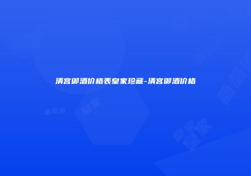 清宫御酒价格表皇家珍藏-清宫御酒价格