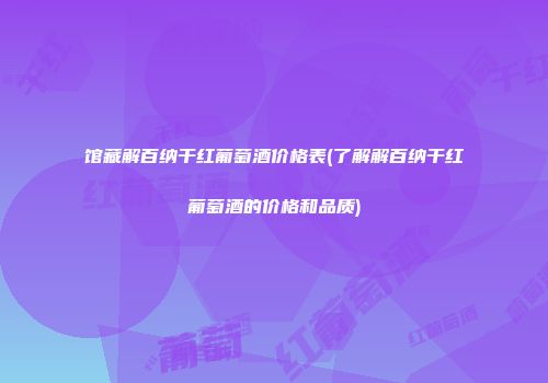 馆藏解百纳干红葡萄酒价格表(了解解百纳干红葡萄酒的价格和品质)