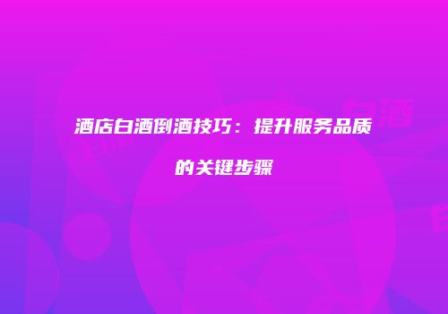 酒店白酒倒酒技巧：提升服务品质的关键步骤