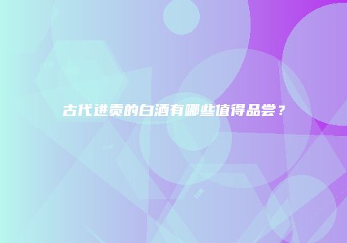 古代进贡的白酒有哪些值得品尝？