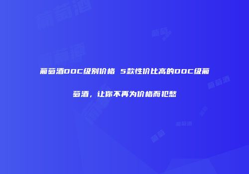 葡萄酒DOC级别价格 5款性价比高的DOC级葡萄酒，让你不再为价格而犯愁