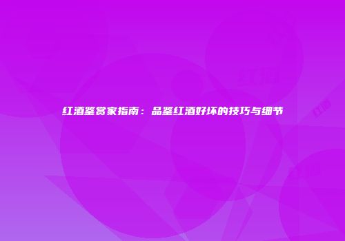 红酒鉴赏家指南：品鉴红酒好坏的技巧与细节