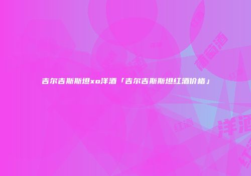 吉尔吉斯斯坦xo洋酒「吉尔吉斯斯坦红酒价格」