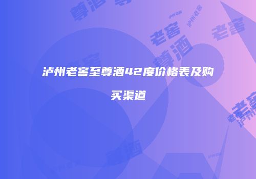 泸州老窖至尊酒42度价格表及购买渠道