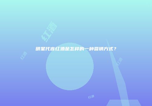明星代言红酒是怎样的一种营销方式？