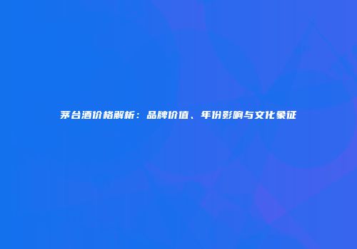 茅台酒价格解析：品牌价值、年份影响与文化象征