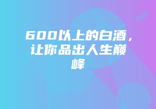 600以上的白酒，让你品出人生巅峰