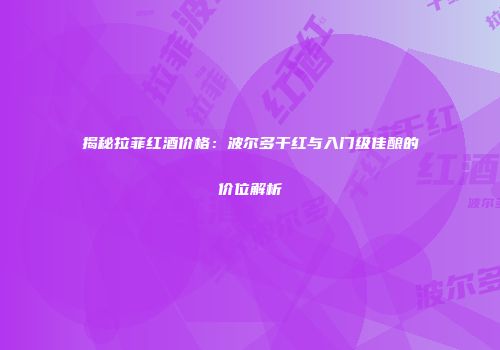 揭秘拉菲红酒价格：波尔多干红与入门级佳酿的价位解析