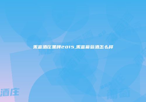 禾富酒庄黑牌2015,禾富葡萄酒怎么样