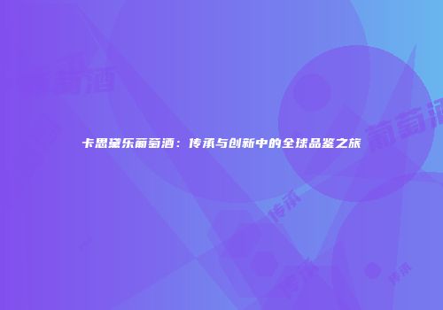 卡思黛乐葡萄酒：传承与创新中的全球品鉴之旅
