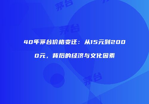 40年茅台价格变迁：从15元到2000元，背后的经济与文化因素