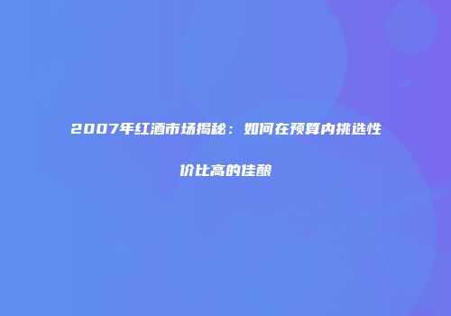 2007年红酒市场揭秘：如何在预算内挑选性价比高的佳酿
