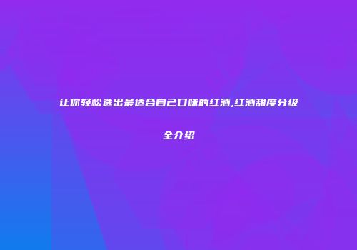 让你轻松选出最适合自己口味的红酒,红酒甜度分级全介绍