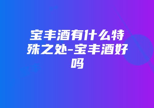 宝丰酒有什么特殊之处-宝丰酒好吗