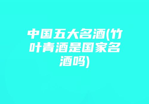 中国五大名酒(竹叶青酒是国家名酒吗)