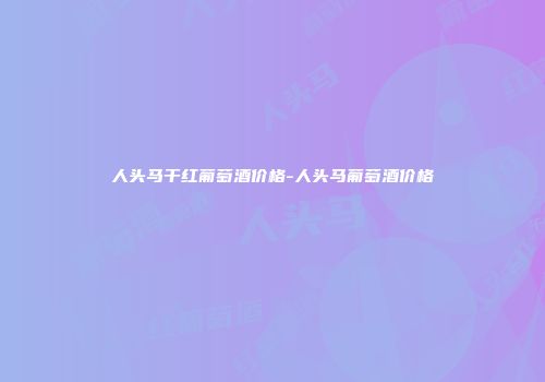 人头马干红葡萄酒价格-人头马葡萄酒价格