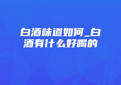 白酒味道如何_白酒有什么好喝的