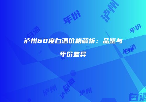 泸州60度白酒价格解析：品鉴与年份差异