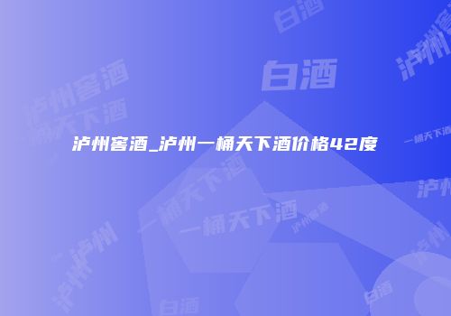 泸州窖酒_泸州一桶天下酒价格42度