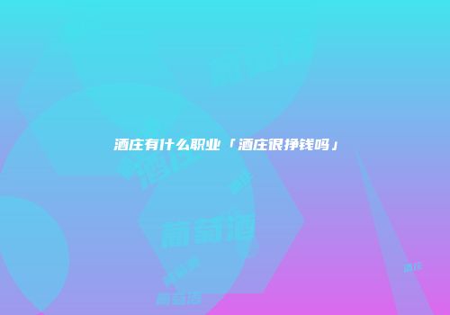 酒庄有什么职业「酒庄很挣钱吗」