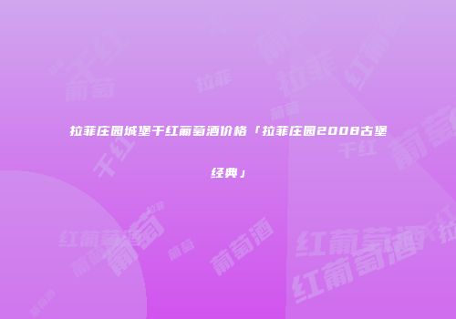 拉菲庄园城堡干红葡萄酒价格「拉菲庄园2008古堡经典」
