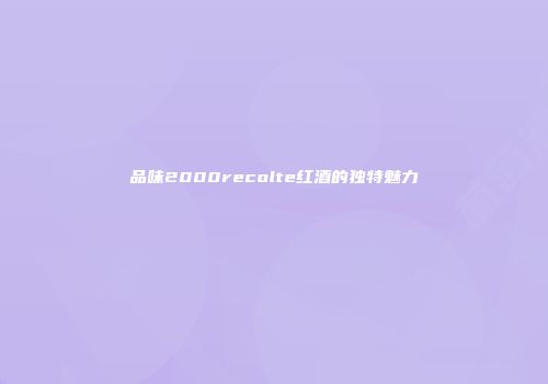 品味2000recolte红酒的独特魅力