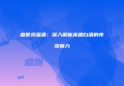盛世凤凰酒：深入解析高端白酒的传奇魅力