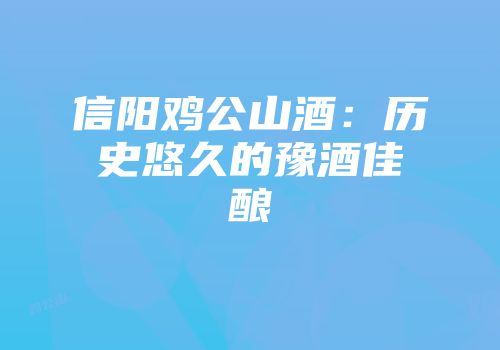 信阳鸡公山酒：历史悠久的豫酒佳酿