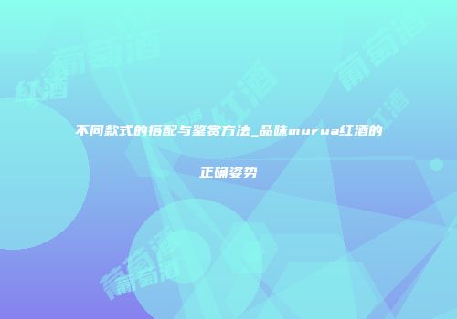 不同款式的搭配与鉴赏方法_品味murua红酒的正确姿势
