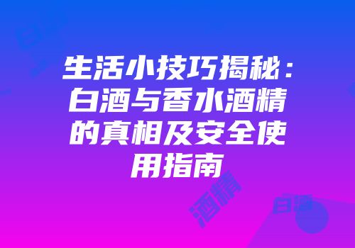 生活小技巧揭秘：白酒与香水酒精的真相及安全使用指南