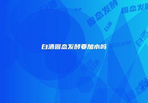 白酒固态发酵要加水吗