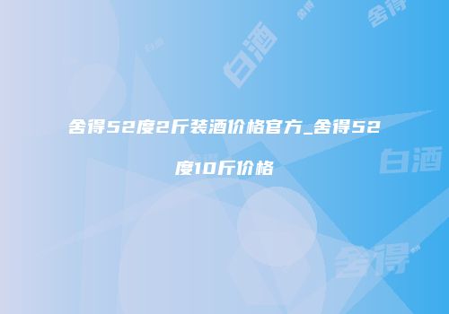 舍得52度2斤装酒价格官方_舍得52度10斤价格