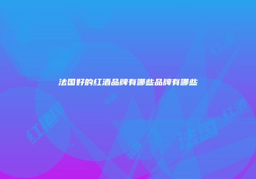 法国好的红酒品牌有哪些品牌有哪些