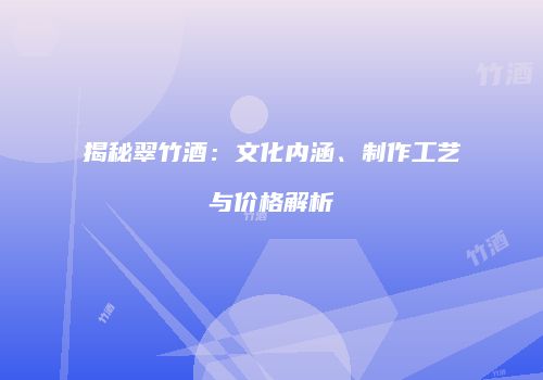 揭秘翠竹酒：文化内涵、制作工艺与价格解析