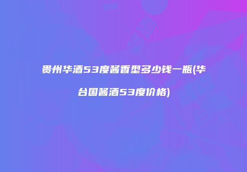 贵州华酒53度酱香型多少钱一瓶(华台国酱酒53度价格)