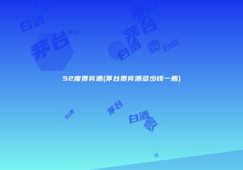 52度贵宾酒(茅台贵宾酒多少钱一瓶)