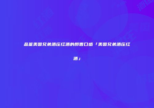 品鉴美国兄弟酒庄红酒的醇香口感「美国兄弟酒庄红酒」